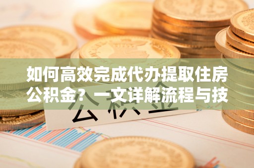 雁峰如何高效完成代办提取住房公积金？一文详解流程与技巧