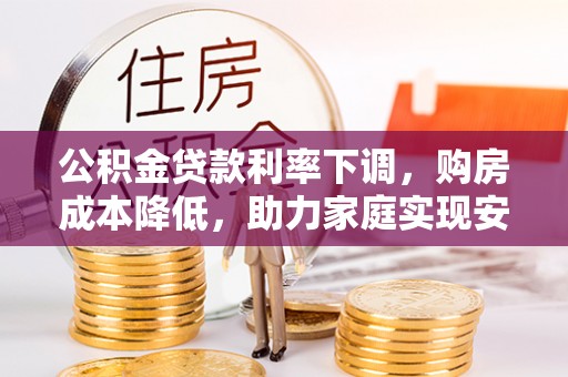 雁峰公积金贷款利率下调，购房成本降低，助力家庭实现安居梦