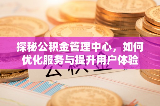 雁峰探秘公积金管理中心，如何优化服务与提升用户体验