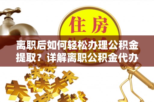 雁峰离职后如何轻松办理公积金提取？详解离职公积金代办提取流程