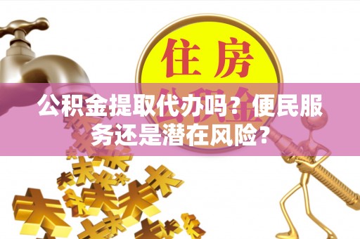 雁峰公积金提取代办吗？便民服务还是潜在风险？