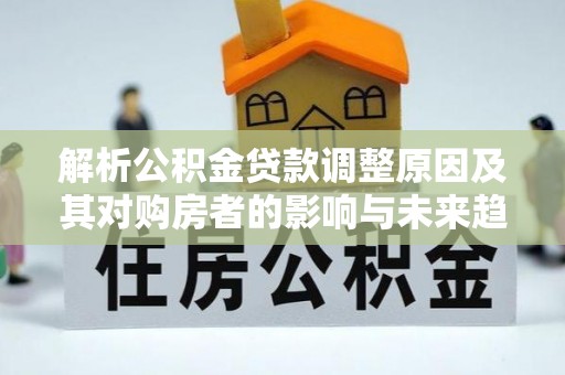 雁峰解析公积金贷款调整原因及其对购房者的影响与未来趋势