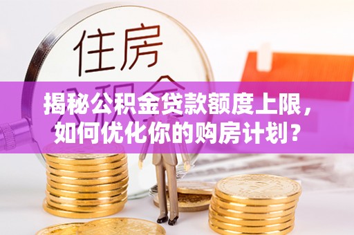 雁峰揭秘公积金贷款额度上限，如何优化你的购房计划？
