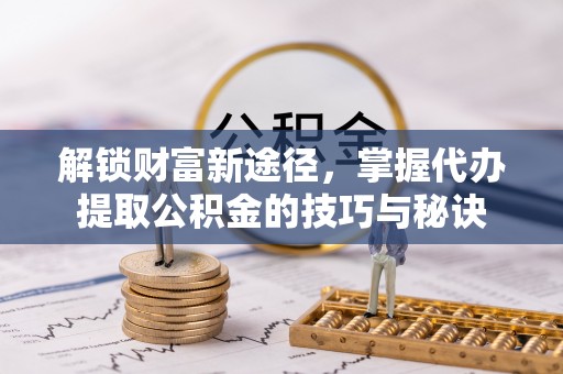 雁峰解锁财富新途径，掌握代办提取公积金的技巧与秘诀