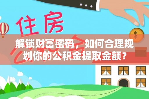 雁峰解锁财富密码，如何合理规划你的公积金提取金额？