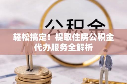 雁峰轻松搞定！提取住房公积金代办服务全解析