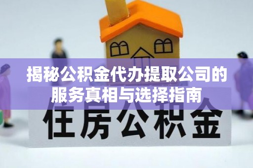 雁峰揭秘公积金代办提取公司的服务真相与选择指南