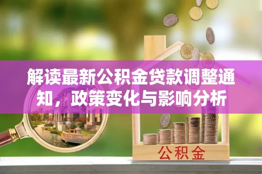 雁峰解读最新公积金贷款调整通知，政策变化与影响分析