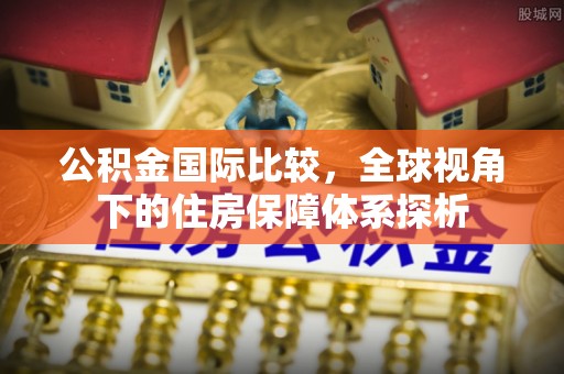雁峰公积金国际比较，全球视角下的住房保障体系探析