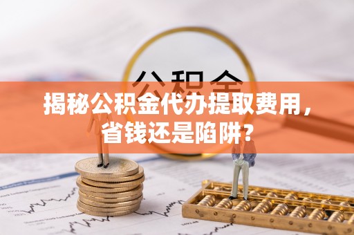 雁峰揭秘公积金代办提取费用，省钱还是陷阱？