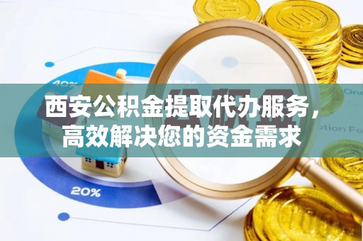 雁峰西安公积金提取代办服务，高效解决您的资金需求