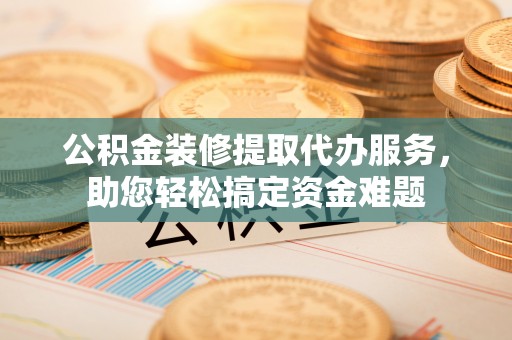 雁峰公积金装修提取代办服务，助您轻松搞定资金难题