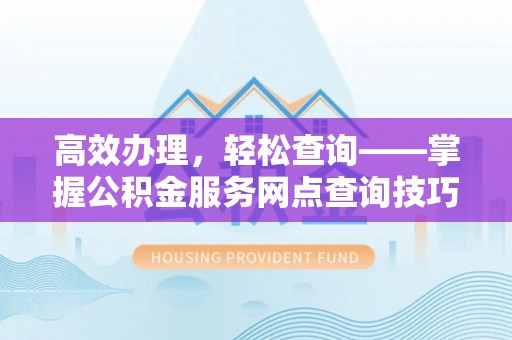 雁峰高效办理，轻松查询——掌握公积金服务网点查询技巧