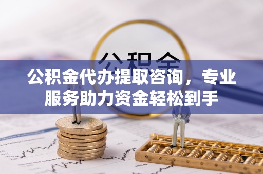 雁峰公积金代办提取咨询，专业服务助力资金轻松到手