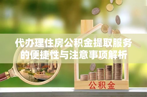 雁峰代办理住房公积金提取服务的便捷性与注意事项解析