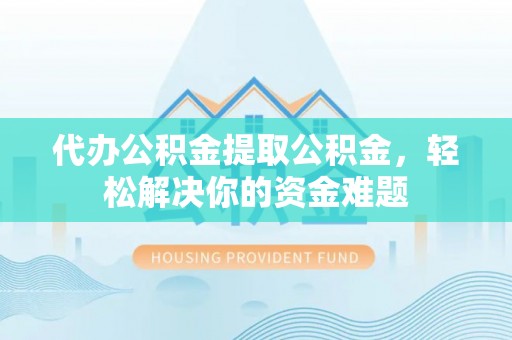 雁峰代办公积金提取公积金，轻松解决你的资金难题