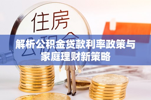 雁峰解析公积金贷款利率政策与家庭理财新策略