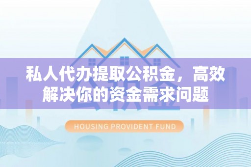 雁峰私人代办提取公积金，高效解决你的资金需求问题