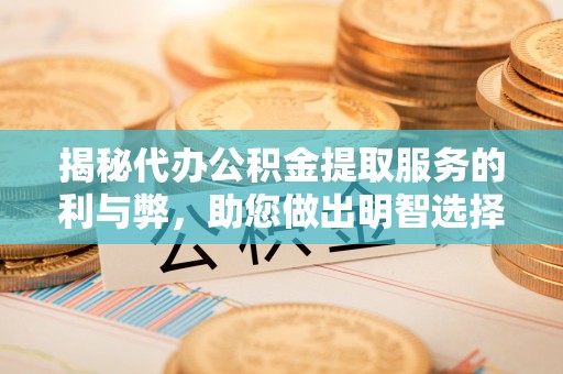 雁峰揭秘代办公积金提取服务的利与弊，助您做出明智选择