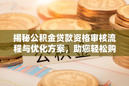 雁峰揭秘公积金贷款资格审核流程与优化方案，助您轻松购房