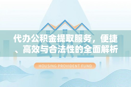 雁峰代办公积金提取服务，便捷、高效与合法性的全面解析