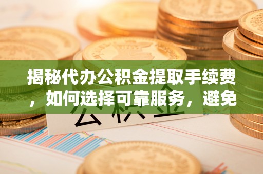 雁峰揭秘代办公积金提取手续费，如何选择可靠服务，避免隐形陷阱