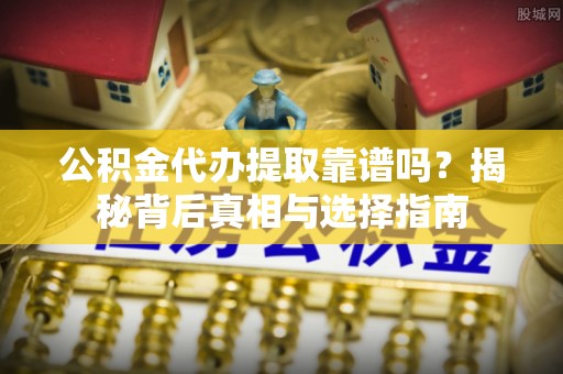雁峰公积金代办提取靠谱吗？揭秘背后真相与选择指南