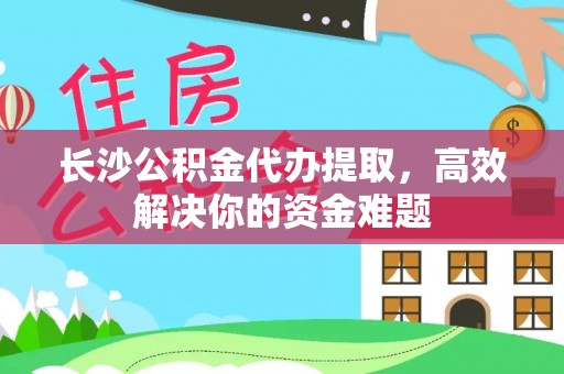 雁峰长沙公积金代办提取，高效解决你的资金难题