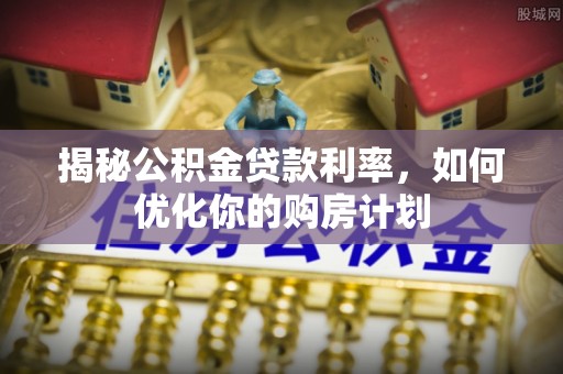 雁峰揭秘公积金贷款利率，如何优化你的购房计划