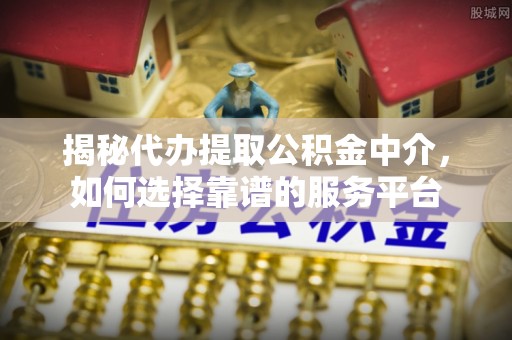 雁峰揭秘代办提取公积金中介，如何选择靠谱的服务平台