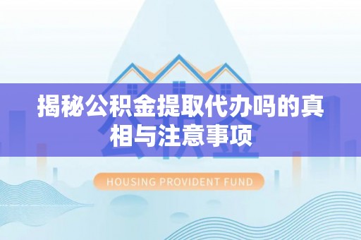 雁峰揭秘公积金提取代办吗的真相与注意事项