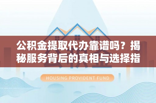 雁峰公积金提取代办靠谱吗？揭秘服务背后的真相与选择指南
