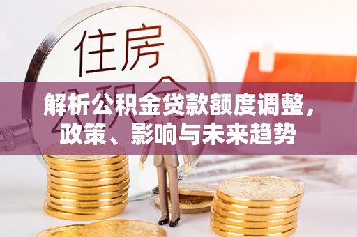 雁峰解析公积金贷款额度调整，政策、影响与未来趋势