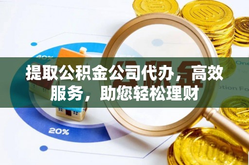 雁峰提取公积金公司代办，高效服务，助您轻松理财