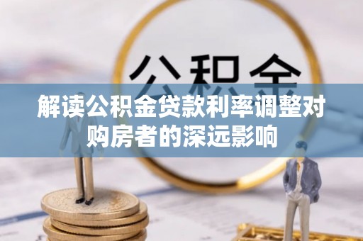 雁峰解读公积金贷款利率调整对购房者的深远影响
