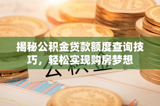 雁峰揭秘公积金贷款额度查询技巧，轻松实现购房梦想