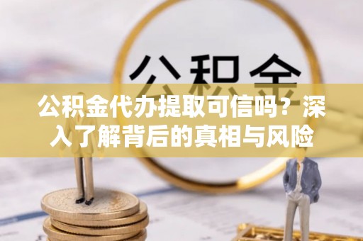 雁峰公积金代办提取可信吗？深入了解背后的真相与风险