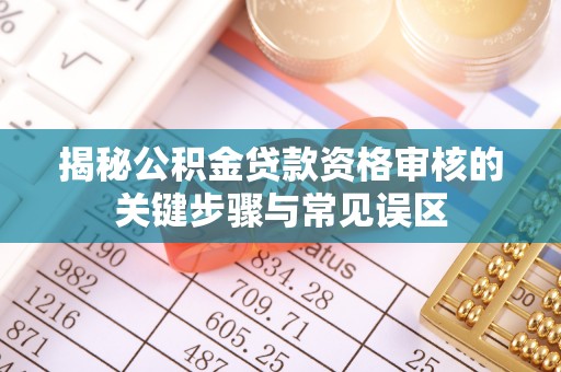 雁峰揭秘公积金贷款资格审核的关键步骤与常见误区