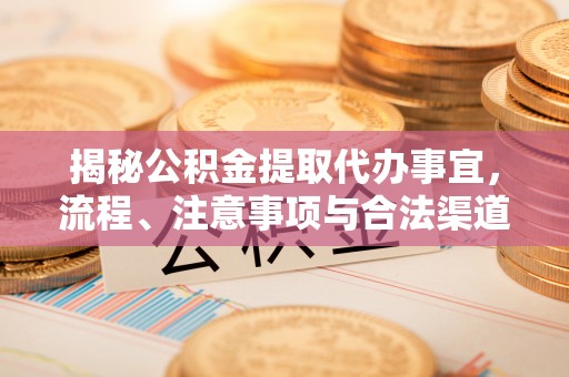 雁峰揭秘公积金提取代办事宜，流程、注意事项与合法渠道