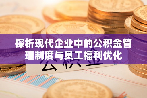 雁峰探析现代企业中的公积金管理制度与员工福利优化