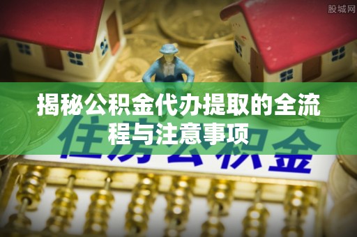 雁峰揭秘公积金代办提取的全流程与注意事项