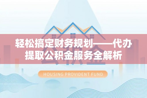 雁峰轻松搞定财务规划——代办提取公积金服务全解析