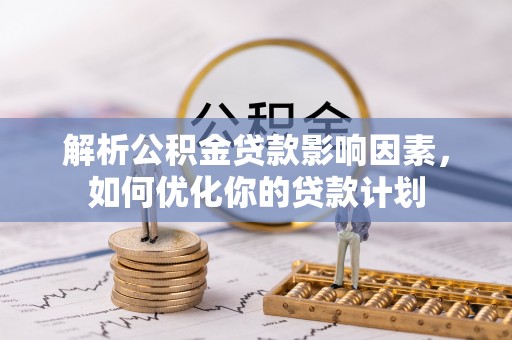 雁峰解析公积金贷款影响因素，如何优化你的贷款计划