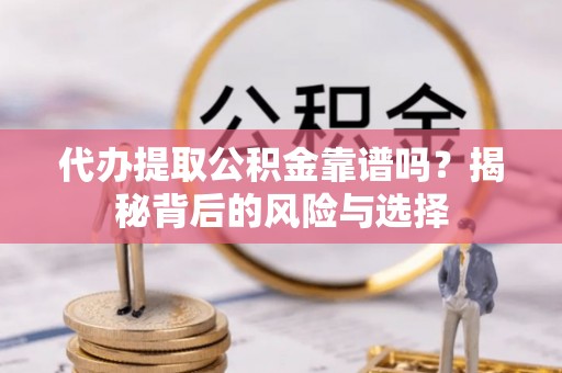 雁峰代办提取公积金靠谱吗？揭秘背后的风险与选择