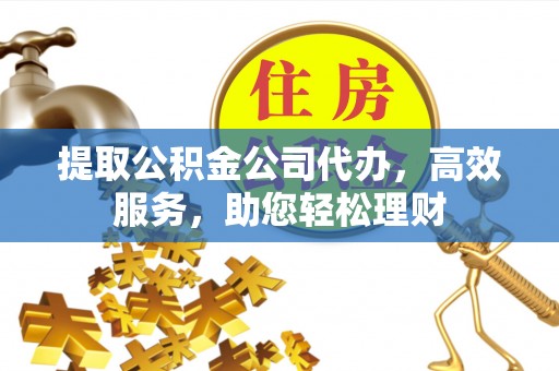 雁峰提取公积金公司代办，高效服务，助您轻松理财