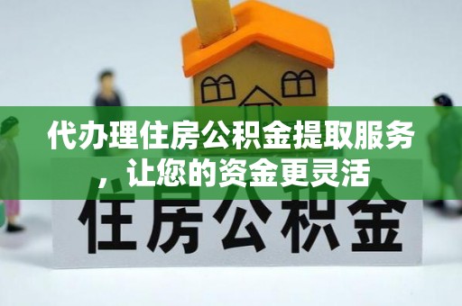 雁峰代办理住房公积金提取服务，让您的资金更灵活