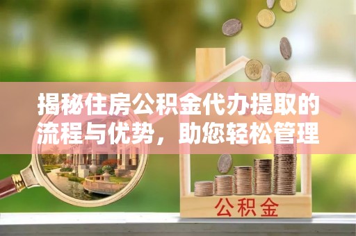 雁峰揭秘住房公积金代办提取的流程与优势，助您轻松管理资金