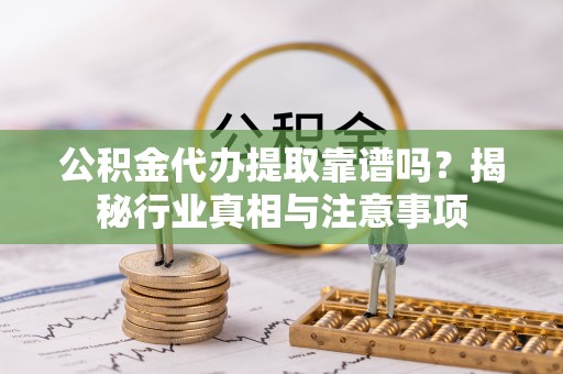 雁峰公积金代办提取靠谱吗？揭秘行业真相与注意事项