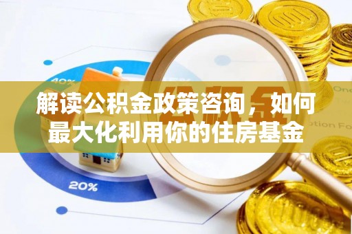 雁峰解读公积金政策咨询，如何最大化利用你的住房基金