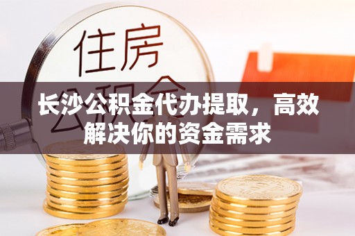 雁峰长沙公积金代办提取，高效解决你的资金需求